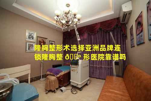 隆胸整形术选择亚洲品牌连锁隆胸整 🌺 形医院靠谱吗